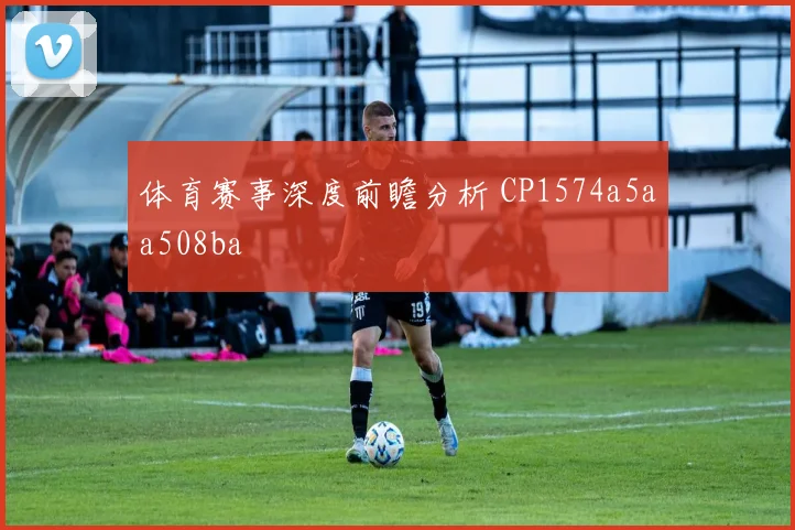 体育赛事深度前瞻分析 CP1574a5aa508ba