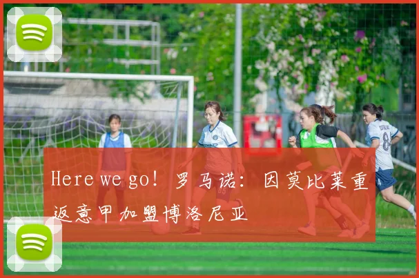 Here we go！罗马诺：因莫比莱重返意甲加盟博洛尼亚